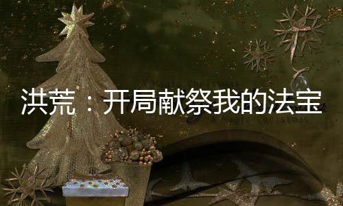 洪荒：開局獻(xiàn)祭我的法寶