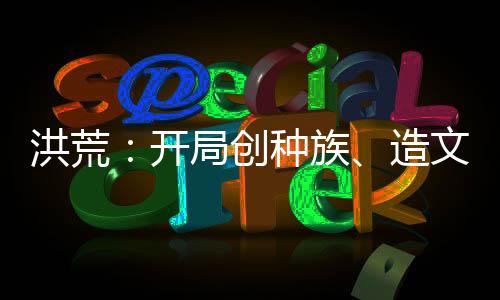 洪荒：開局創(chuàng)種族、造文字、立大教！