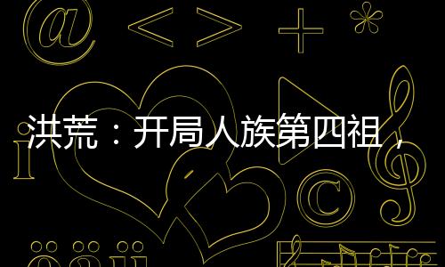 洪荒：開局人族第四祖，征召嬴政