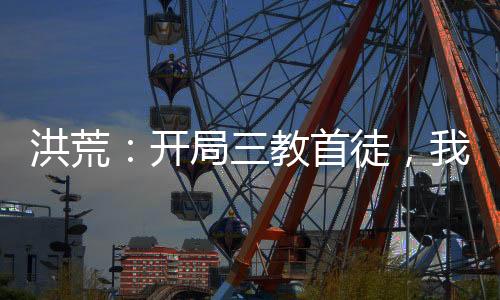 洪荒：開局三教首徒，我青蓮穩(wěn)了