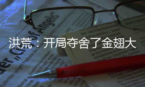洪荒：開(kāi)局奪舍了金翅大鵬