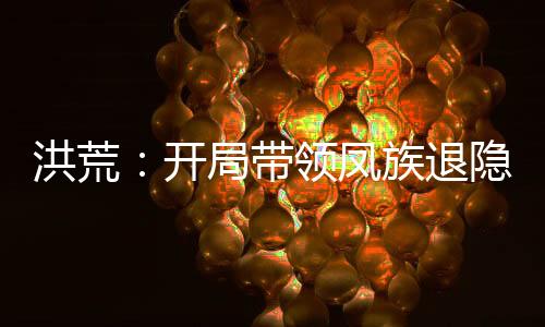 洪荒：開(kāi)局帶領(lǐng)鳳族退隱！