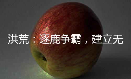 洪荒：逐鹿?fàn)幇?，建立無上運朝！
