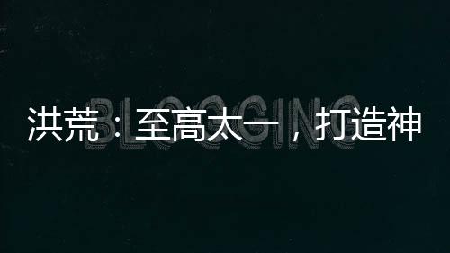 洪荒：至高太一，打造神話天庭！