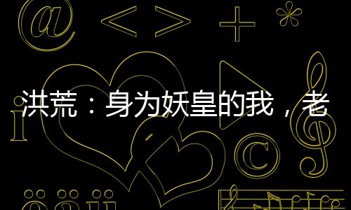 洪荒：身為妖皇的我，老婆是后土