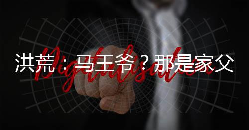 洪荒：馬王爺？那是家父華光圣人
