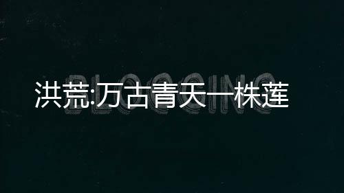 洪荒:萬古青天一株蓮