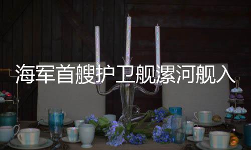 海軍首艘護衛(wèi)艦漯河艦入列，揭幕中國海軍力量新篇章