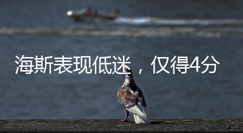 海斯表現(xiàn)低迷，僅得4分4板1蓋帽