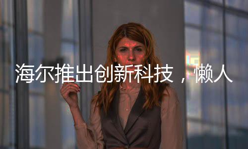 海爾推出創(chuàng)新科技，懶人洗衣機(jī)首次亮相