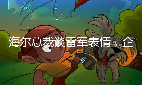 海爾總裁談雷軍表情，企業(yè)領(lǐng)袖間的微妙互動觀察