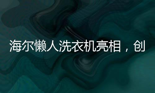海爾懶人洗衣機亮相，創(chuàng)新科技重塑洗衣體驗