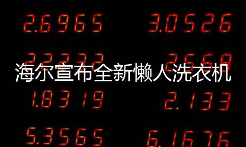 海爾宣布全新懶人洗衣機即將上市，開啟智能洗滌新時代