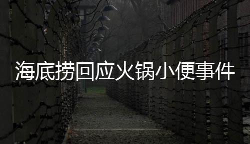 海底撈回應(yīng)火鍋小便事件，誠(chéng)摯道歉并承諾10倍賠償