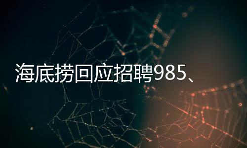海底撈回應(yīng)招聘985、211學(xué)歷外送員，高學(xué)歷人才引領(lǐng)服務(wù)升級(jí)