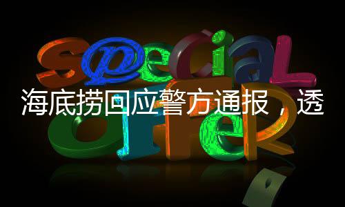 海底撈回應(yīng)警方通報(bào)，透明處理事件，堅(jiān)守社會責(zé)任