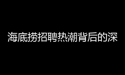 海底撈招聘熱潮背后的深層含義，學歷教育的拓展與社會需求的對接