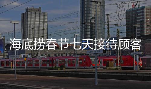 海底撈春節(jié)七天接待顧客超千萬(wàn)，節(jié)日盛宴的繁榮見(jiàn)證