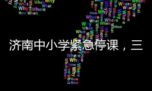 濟(jì)南中小學(xué)緊急停課，三天全面停課，保障學(xué)生安全