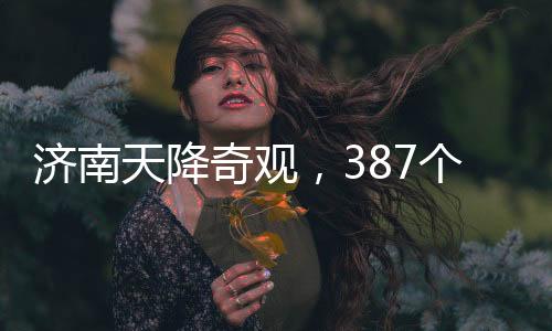 濟(jì)南天降奇觀，387個(gè)大明湖紛紛落地