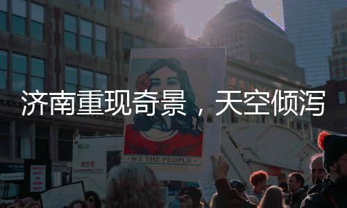 濟(jì)南重現(xiàn)奇景，天空傾瀉而下三百多個大明湖——文化與科技的結(jié)晶