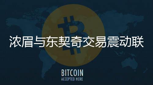 濃眉與東契奇交易震動(dòng)聯(lián)盟——記者深度解析