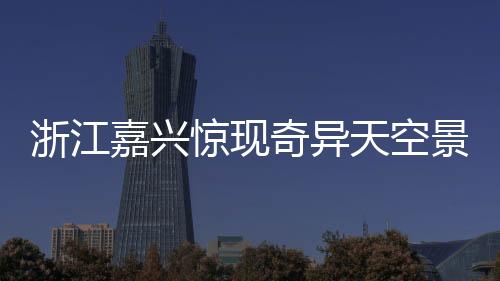 浙江嘉興驚現(xiàn)奇異天空景象，長云巨蟒橫臥蒼穹