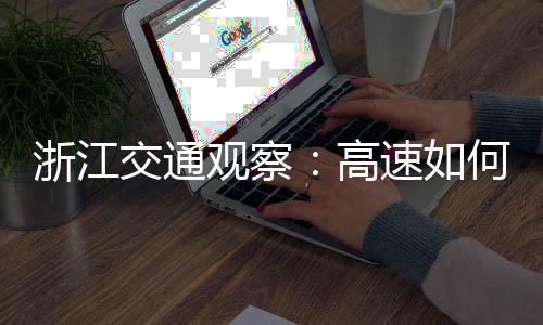 浙江交通觀察：高速如何為山區(qū)發(fā)展添活力？