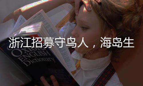 浙江招募守鳥人，海島生活四個(gè)月，人與自然和諧共生的新篇章