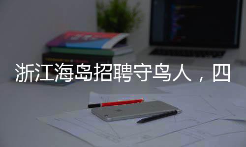浙江海島招聘守鳥人，四個(gè)月的孤島生活引關(guān)注