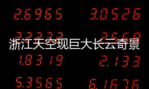 浙江天空現(xiàn)巨大長(zhǎng)云奇景，如巨蟒橫臥天際