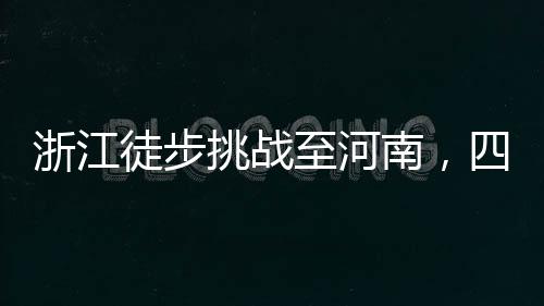 浙江徒步挑戰(zhàn)至河南，四天旅程仍在途中