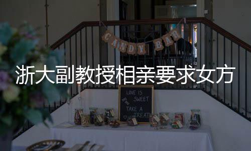 浙大副教授相親要求女方需為00后形象佳，引發(fā)社會熱議