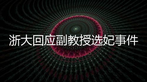 浙大回應(yīng)副教授選妃事件，已報警