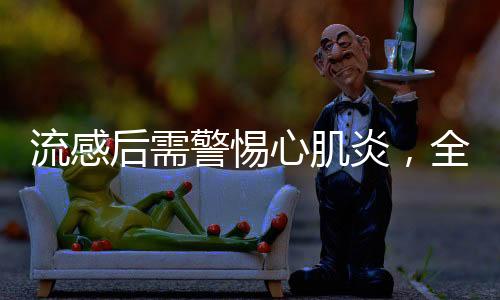 流感后需警惕心肌炎，全面解讀與應對策略