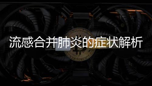 流感合并肺炎的癥狀解析，多重并發(fā)癥的危險警示