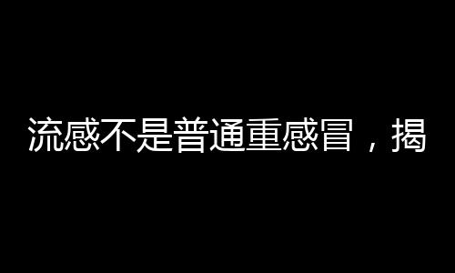 流感不是普通重感冒，揭示流感與普通重感冒的區(qū)別與重要性