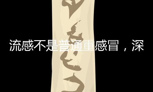 流感不是普通重感冒，深入了解流感的特點(diǎn)與防治