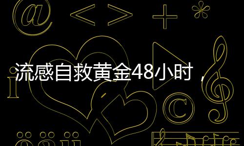 流感自救黃金48小時，關鍵時刻的防控策略與自我救治之道