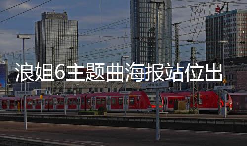 浪姐6主題曲海報站位出爐，揭示全新篇章