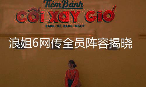 浪姐6網(wǎng)傳全員陣容揭曉，全新一季熱浪來襲！