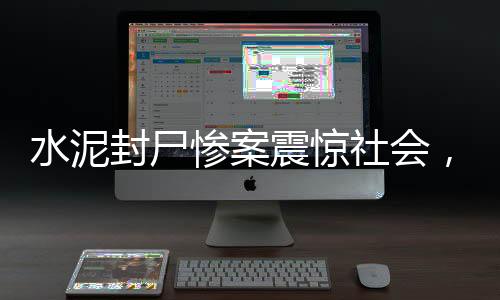 水泥封尸慘案震驚社會(huì)，7歲女童遭遇無(wú)底線惡行，引人深思（全文超千字）