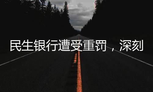 民生銀行遭受重罰，深刻反省銀行內(nèi)控與監(jiān)管漏洞，確保金融安全穩(wěn)健前行