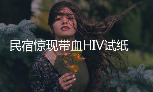 民宿驚現(xiàn)帶血HIV試紙，引發(fā)社會(huì)關(guān)注與熱議