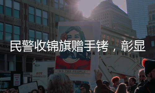 民警收錦旗贈手銬，彰顯公正為民本色