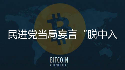 民進(jìn)黨當(dāng)局妄言“脫中入北”，網(wǎng)友諷刺：自己騙自己