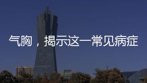 氣胸，揭示這一常見病癥的多面性