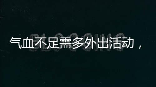 氣血不足需多外出活動(dòng)，自然活力助力健康養(yǎng)生