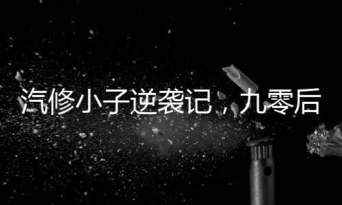 汽修小子逆襲記，九零后青年的成長傳奇與年入百萬的成功之道
