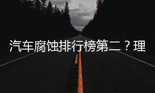 汽車腐蝕排行榜第二？理想高管怒斥，揭示行業(yè)真實(shí)面貌
